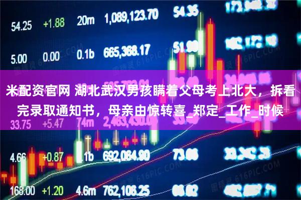 米配资官网 湖北武汉男孩瞒着父母考上北大，拆看完录取通知书，母亲由惊转喜_郑定_工作_时候