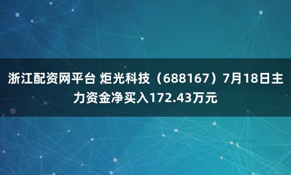 浙江配资网平台 炬光科技（688167）7月18日主力资金净买入172.43万元