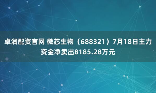 卓润配资官网 微芯生物（688321）7月18日主力资金净卖出8185.28万元