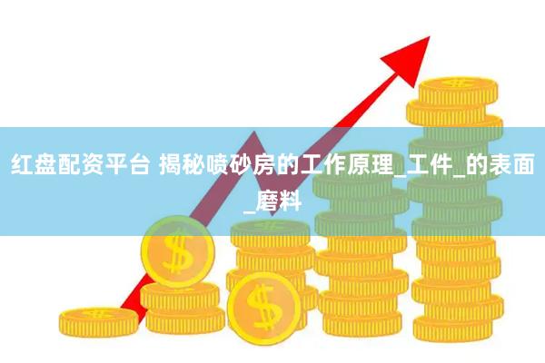 红盘配资平台 揭秘喷砂房的工作原理_工件_的表面_磨料