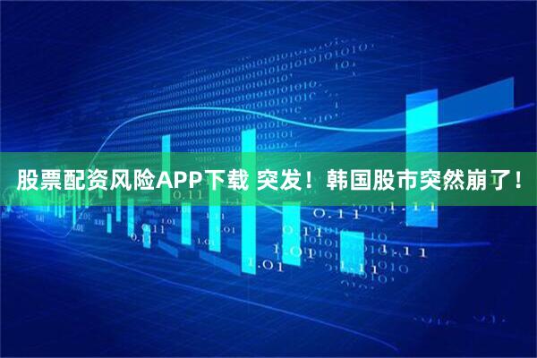 股票配资风险APP下载 突发！韩国股市突然崩了！