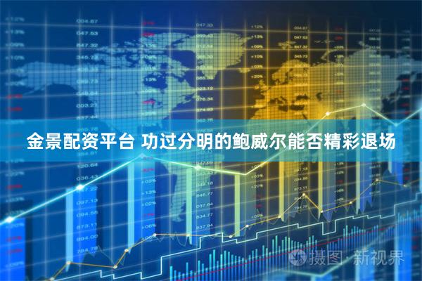 金景配资平台 功过分明的鲍威尔能否精彩退场