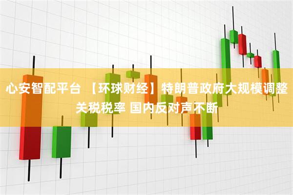 心安智配平台 【环球财经】特朗普政府大规模调整关税税率 国内反对声不断