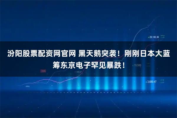 汾阳股票配资网官网 黑天鹅突袭！刚刚日本大蓝筹东京电子罕见暴跌！