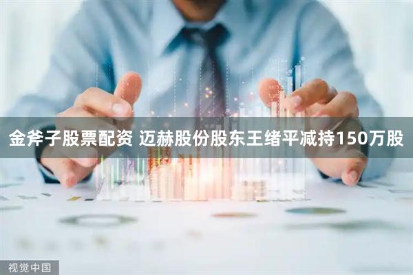 金斧子股票配资 迈赫股份股东王绪平减持150万股