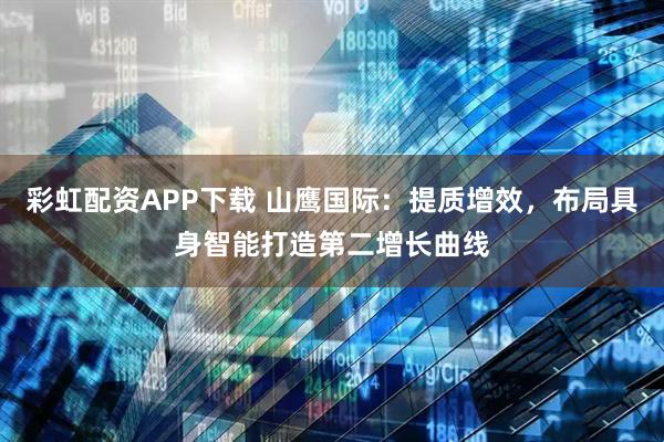 彩虹配资APP下载 山鹰国际：提质增效，布局具身智能打造第二增长曲线