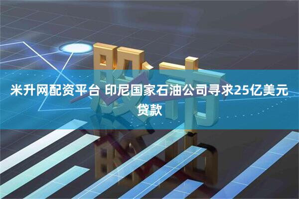 米升网配资平台 印尼国家石油公司寻求25亿美元贷款