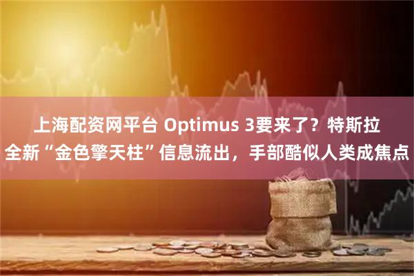 上海配资网平台 Optimus 3要来了？特斯拉全新“金色擎天柱”信息流出，手部酷似人类成焦点