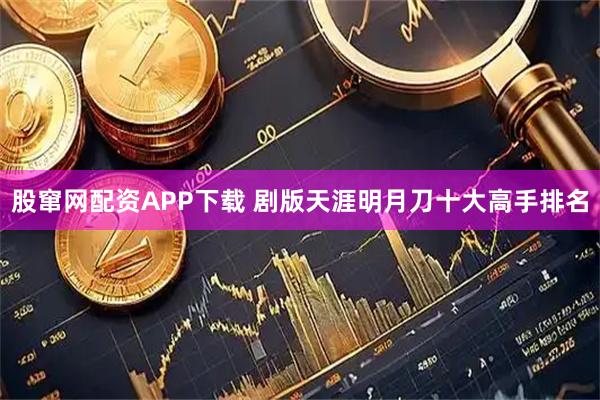 股窜网配资APP下载 剧版天涯明月刀十大高手排名