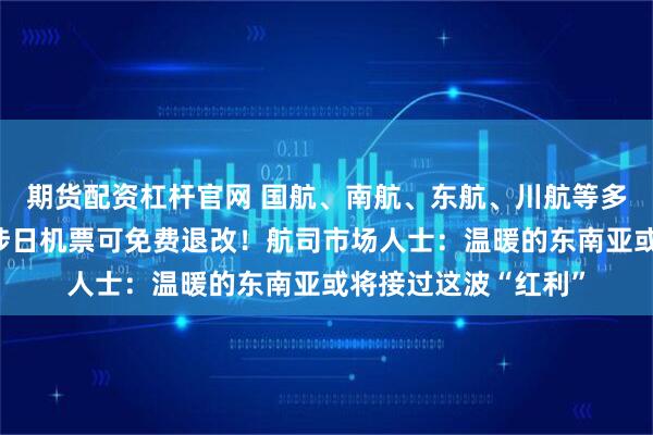 期货配资杠杆官网 国航、南航、东航、川航等多家航司发布通知：涉日机票可免费退改！航司市场人士：温暖的东南亚或将接过这波“红利”