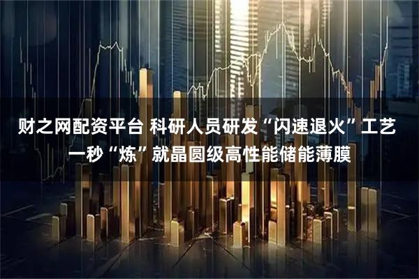 财之网配资平台 科研人员研发“闪速退火”工艺 一秒“炼”就晶圆级高性能储能薄膜