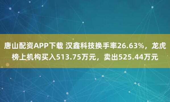 唐山配资APP下载 汉鑫科技换手率26.63%，龙虎榜上机构买入513.75万元，卖出525.44万元
