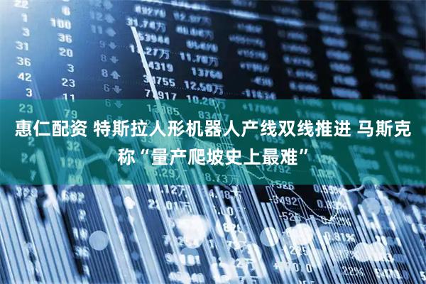 惠仁配资 特斯拉人形机器人产线双线推进 马斯克称“量产爬坡史上最难”